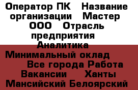 Оператор ПК › Название организации ­ Мастер, ООО › Отрасль предприятия ­ Аналитика › Минимальный оклад ­ 70 000 - Все города Работа » Вакансии   . Ханты-Мансийский,Белоярский г.